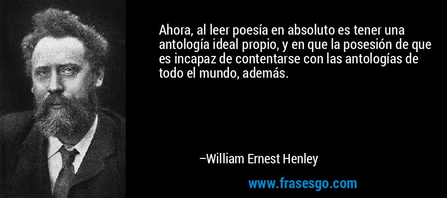 Ahora, al leer poesía en absoluto es tener una antología ideal propio, y en que la posesión de que es incapaz de contentarse con las antologías de todo el mundo, además. – William Ernest Henley