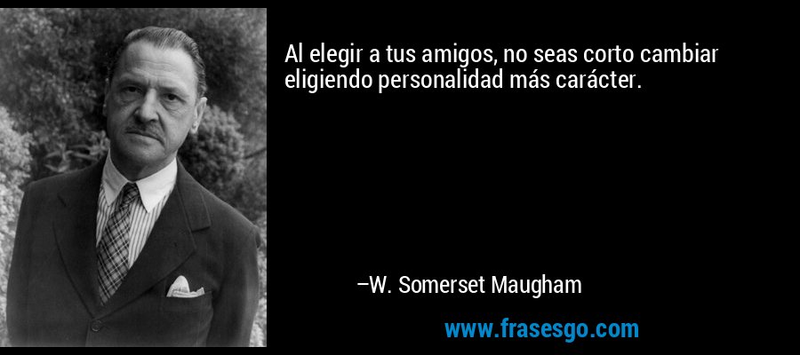 Al elegir a tus amigos, no seas corto cambiar eligiendo personalidad más carácter. – W. Somerset Maugham