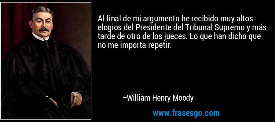 Al final de mi argumento he recibido muy altos elogios del Presidente del Tribunal Supremo y más tarde de otro de los jueces. Lo que han dicho que no me importa repetir. – William Henry Moody