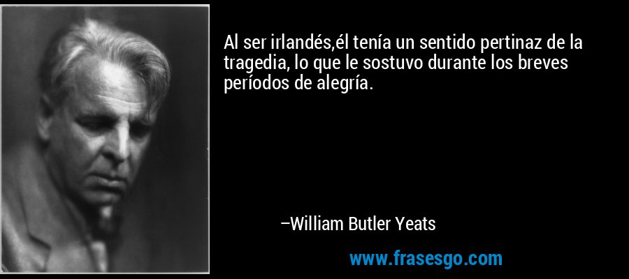 Al ser irlandés,él tenía un sentido pertinaz de la tragedia, lo que le sostuvo durante los breves períodos de alegría. – William Butler Yeats