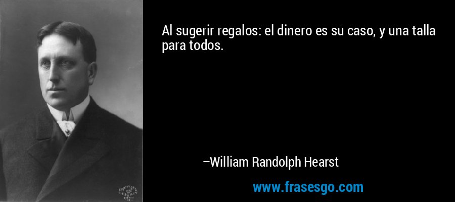 Al sugerir regalos: el dinero es su caso, y una talla para todos. – William Randolph Hearst