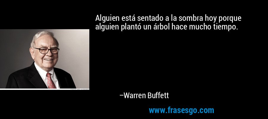 Alguien está sentado a la sombra hoy porque alguien plantó un árbol hace mucho tiempo. – Warren Buffett