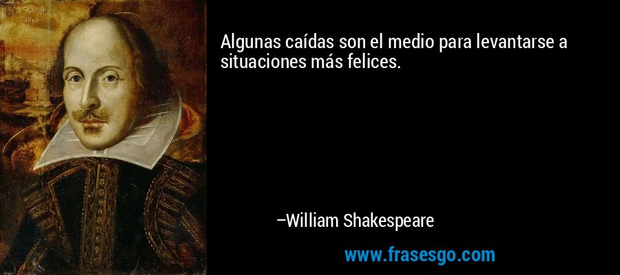 Algunas caídas son el medio para levantarse a situaciones más felices. – William Shakespeare