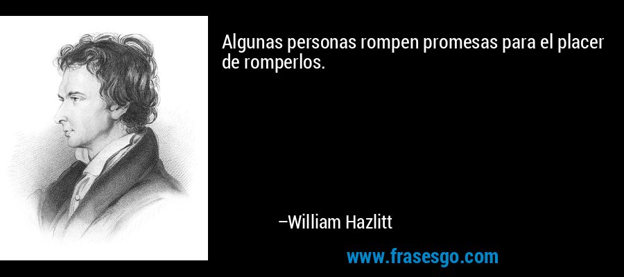 Algunas personas rompen promesas para el placer de romperlos. – William Hazlitt