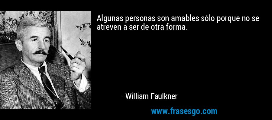 Algunas personas son amables sólo porque no se atreven a ser de otra forma. – William Faulkner