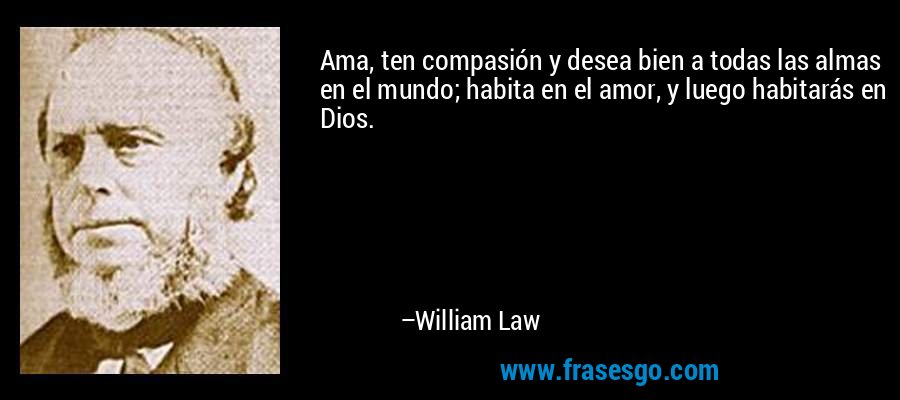 Ama, ten compasión y desea bien a todas las almas en el mundo; habita en el amor, y luego habitarás en Dios. – William Law