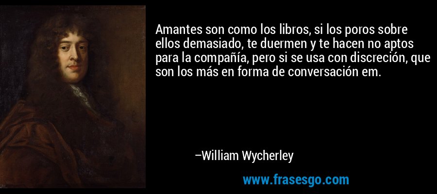 Amantes son como los libros, si los poros sobre ellos demasiado, te duermen y te hacen no aptos para la compañía, pero si se usa con discreción, que son los más en forma de conversación em. – William Wycherley
