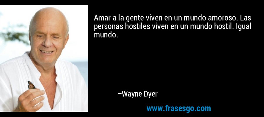 Amar a la gente viven en un mundo amoroso. Las personas hostiles viven en un mundo hostil. Igual mundo. – Wayne Dyer