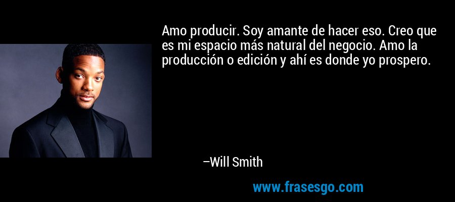 Amo producir. Soy amante de hacer eso. Creo que es mi espacio más natural del negocio. Amo la producción o edición y ahí es donde yo prospero. – Will Smith