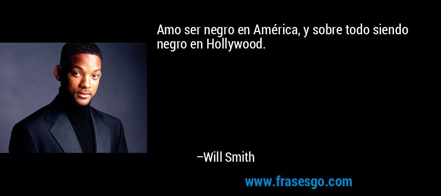 Amo ser negro en América, y sobre todo siendo negro en Hollywood. – Will Smith