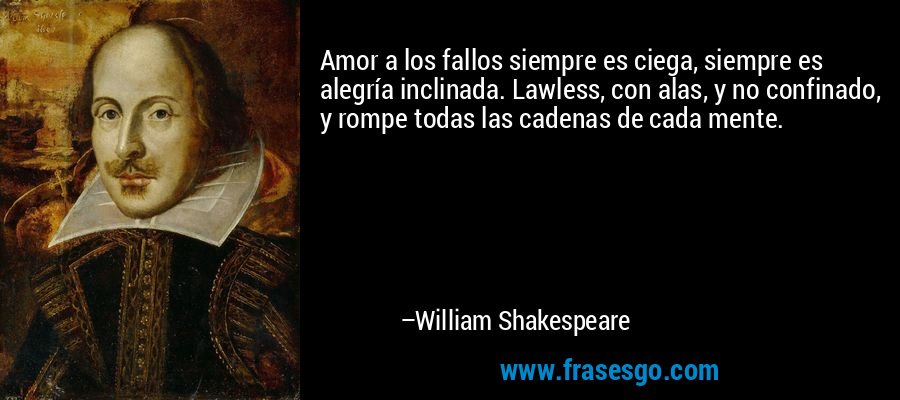 Amor a los fallos siempre es ciega, siempre es alegría inclinada. Lawless, con alas, y no confinado, y rompe todas las cadenas de cada mente. – William Shakespeare