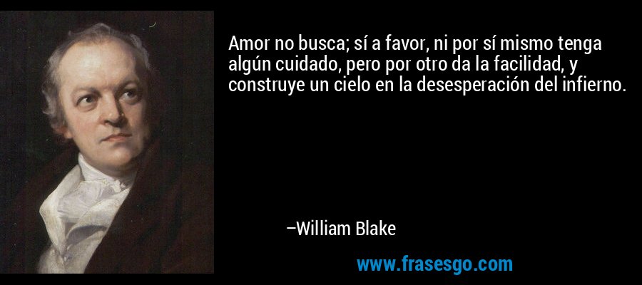 Amor no busca; sí a favor, ni por sí mismo tenga algún cuidado, pero por otro da la facilidad, y construye un cielo en la desesperación del infierno. – William Blake