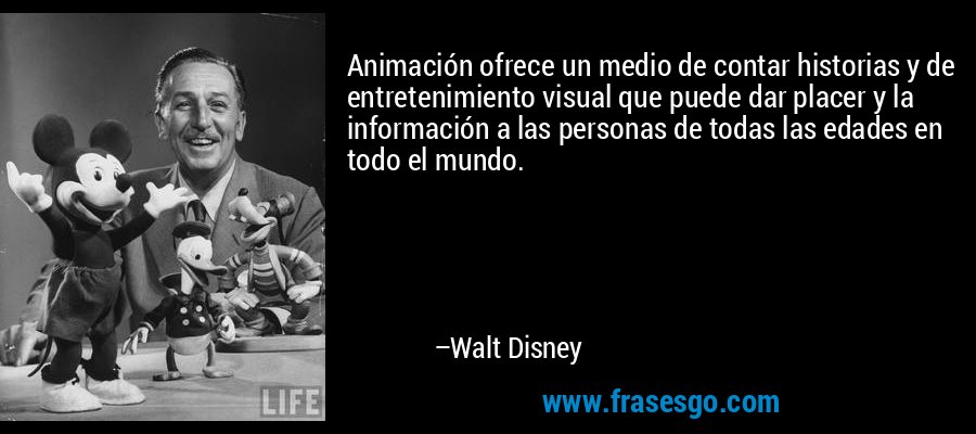Animación ofrece un medio de contar historias y de entretenimiento visual que puede dar placer y la información a las personas de todas las edades en todo el mundo. – Walt Disney