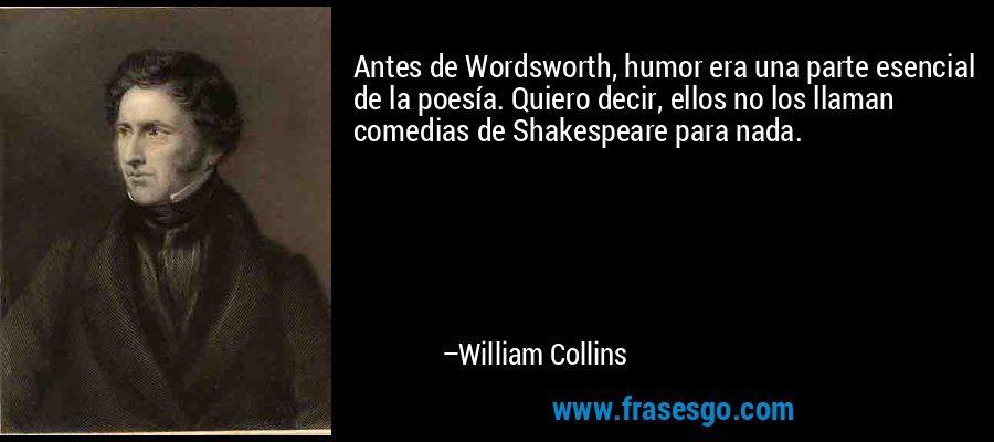 Antes de Wordsworth, humor era una parte esencial de la poesía. Quiero decir, ellos no los llaman comedias de Shakespeare para nada. – William Collins
