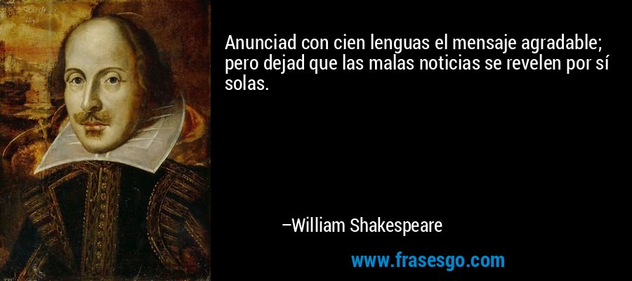 Anunciad con cien lenguas el mensaje agradable; pero dejad que las malas noticias se revelen por sí solas. – William Shakespeare