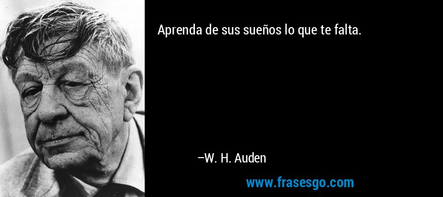 Aprenda de sus sueños lo que te falta. – W. H. Auden