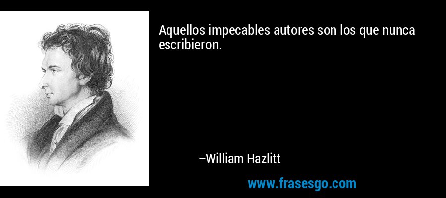 Aquellos impecables autores son los que nunca escribieron. – William Hazlitt