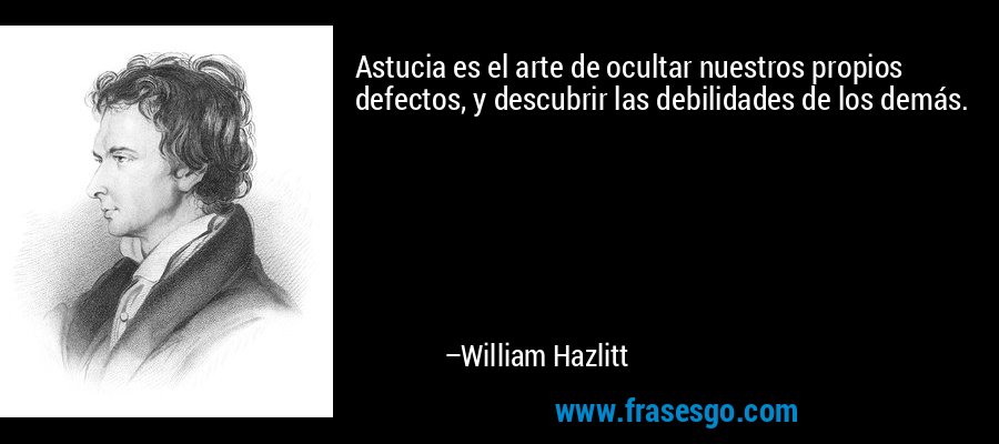 Astucia es el arte de ocultar nuestros propios defectos, y descubrir las debilidades de los demás. – William Hazlitt
