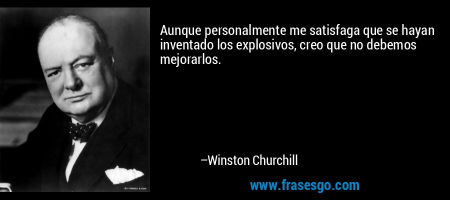 Aunque personalmente me satisfaga que se hayan inventado los explosivos, creo que no debemos mejorarlos. – Winston Churchill