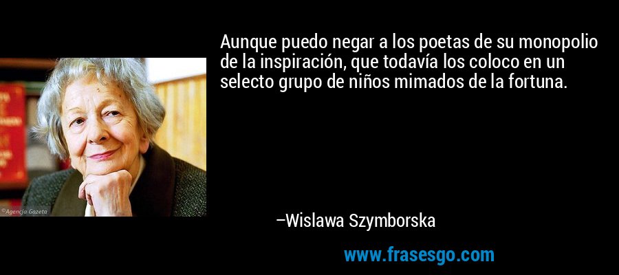 Aunque puedo negar a los poetas de su monopolio de la inspiración, que todavía los coloco en un selecto grupo de niños mimados de la fortuna. – Wislawa Szymborska
