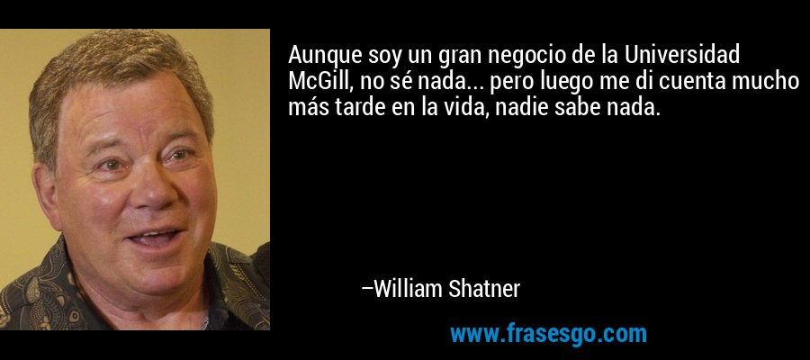 Aunque soy un gran negocio de la Universidad McGill, no sé nada... pero luego me di cuenta mucho más tarde en la vida, nadie sabe nada. – William Shatner