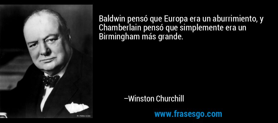 Baldwin pensó que Europa era un aburrimiento, y Chamberlain pensó que simplemente era un Birmingham más grande. – Winston Churchill