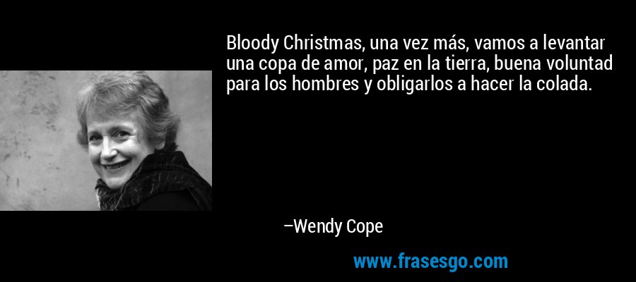 Bloody Christmas, una vez más, vamos a levantar una copa de amor, paz en la tierra, buena voluntad para los hombres y obligarlos a hacer la colada. – Wendy Cope