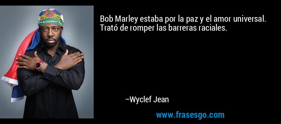 Bob Marley estaba por la paz y el amor universal. Trató de romper las barreras raciales. – Wyclef Jean