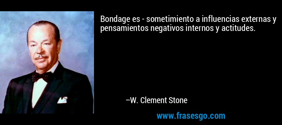 Bondage es - sometimiento a influencias externas y pensamientos negativos internos y actitudes. – W. Clement Stone
