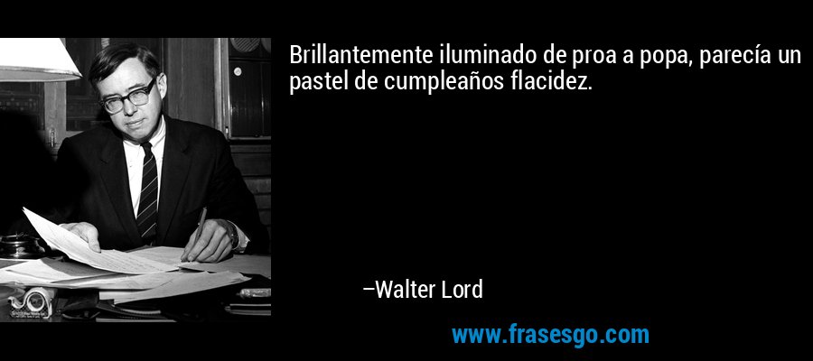 Brillantemente iluminado de proa a popa, parecía un pastel de cumpleaños flacidez. – Walter Lord