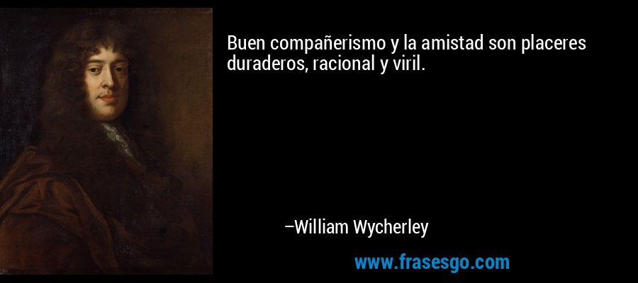 Buen compañerismo y la amistad son placeres duraderos, racional y viril. – William Wycherley