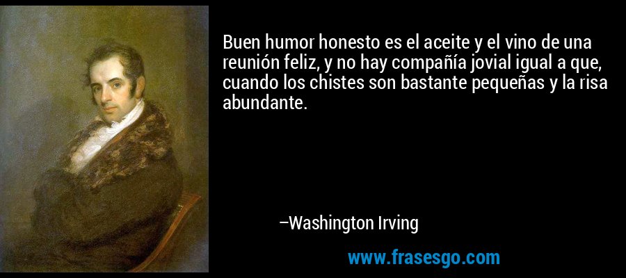 Buen humor honesto es el aceite y el vino de una reunión feliz, y no hay compañía jovial igual a que, cuando los chistes son bastante pequeñas y la risa abundante. – Washington Irving