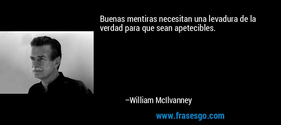 Buenas mentiras necesitan una levadura de la verdad para que sean apetecibles. – William McIlvanney