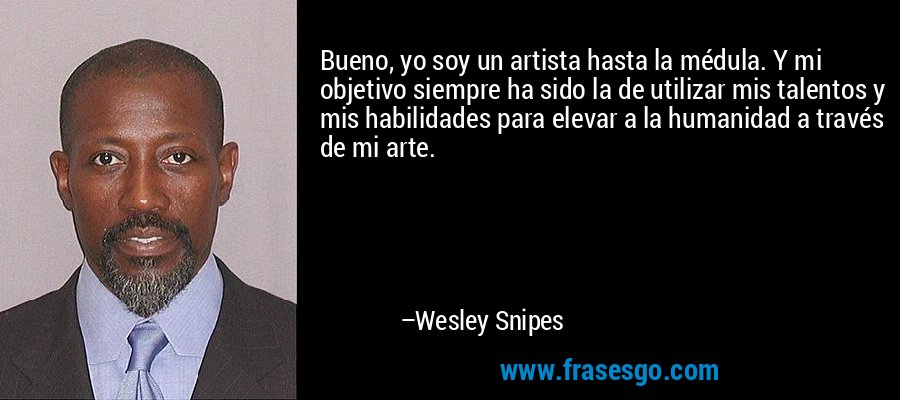 Bueno, yo soy un artista hasta la médula. Y mi objetivo siempre ha sido la de utilizar mis talentos y mis habilidades para elevar a la humanidad a través de mi arte. – Wesley Snipes