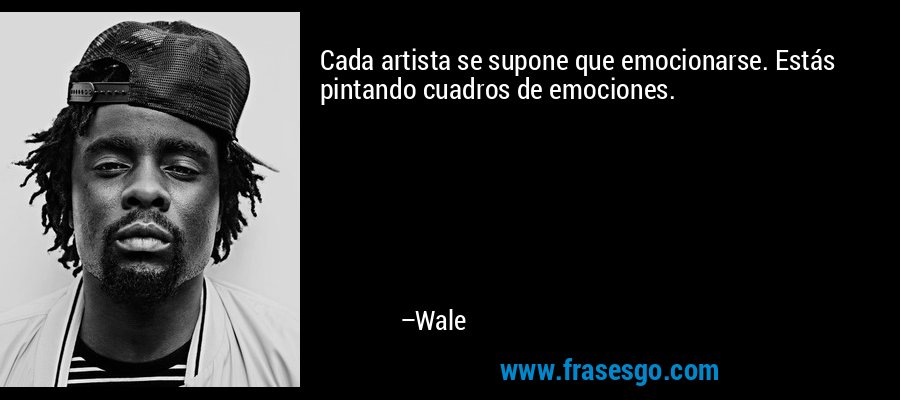 Cada artista se supone que emocionarse. Estás pintando cuadros de emociones. – Wale