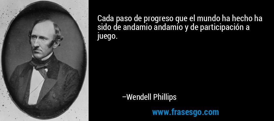 Cada paso de progreso que el mundo ha hecho ha sido de andamio andamio y de participación a juego. – Wendell Phillips