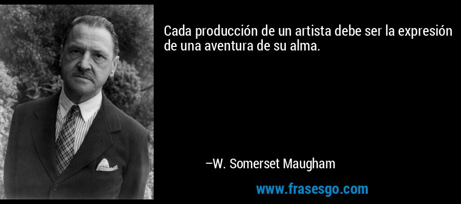 Cada producción de un artista debe ser la expresión de una aventura de su alma. – W. Somerset Maugham