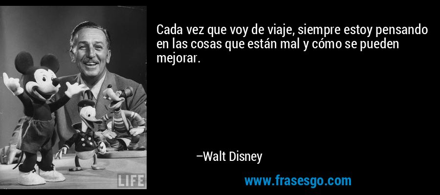 Cada vez que voy de viaje, siempre estoy pensando en las cosas que están mal y cómo se pueden mejorar. – Walt Disney