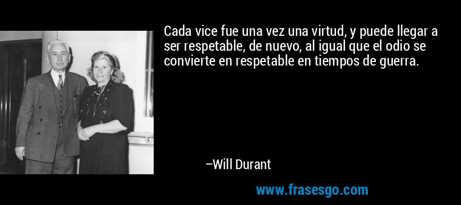 Cada vice fue una vez una virtud, y puede llegar a ser respetable, de nuevo, al igual que el odio se convierte en respetable en tiempos de guerra. – Will Durant