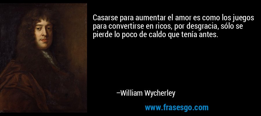 Casarse para aumentar el amor es como los juegos para convertirse en ricos, por desgracia, sólo se pierde lo poco de caldo que tenía antes. – William Wycherley