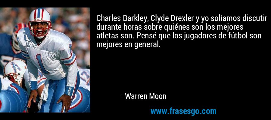 Charles Barkley, Clyde Drexler y yo solíamos discutir durante horas sobre quiénes son los mejores atletas son. Pensé que los jugadores de fútbol son mejores en general. – Warren Moon