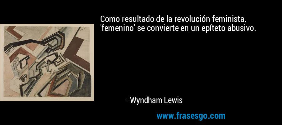 Como resultado de la revolución feminista, 'femenino' se convierte en un epíteto abusivo. – Wyndham Lewis