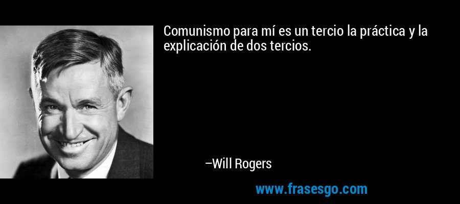 Comunismo para mí es un tercio la práctica y la explicación de dos tercios. – Will Rogers