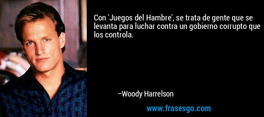Con 'Juegos del Hambre', se trata de gente que se levanta para luchar contra un gobierno corrupto que los controla. – Woody Harrelson