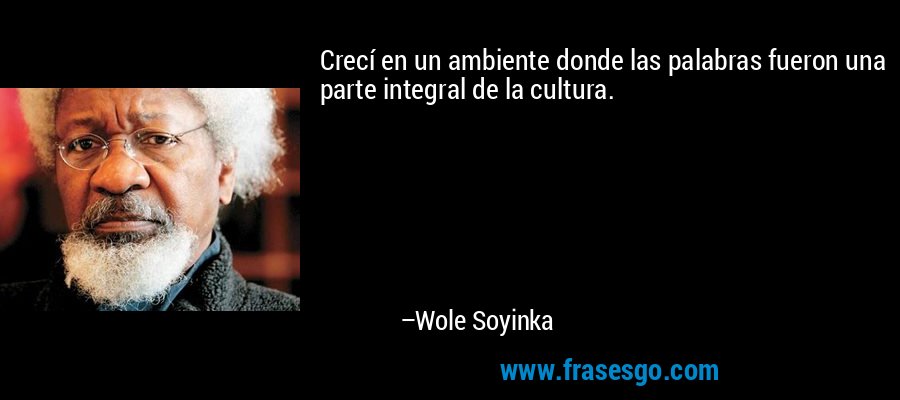 Crecí en un ambiente donde las palabras fueron una parte integral de la cultura. – Wole Soyinka
