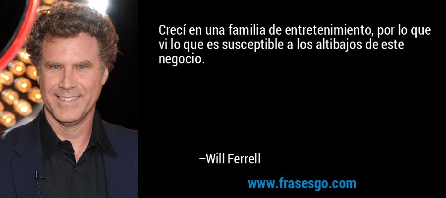 Crecí en una familia de entretenimiento, por lo que vi lo que es susceptible a los altibajos de este negocio. – Will Ferrell