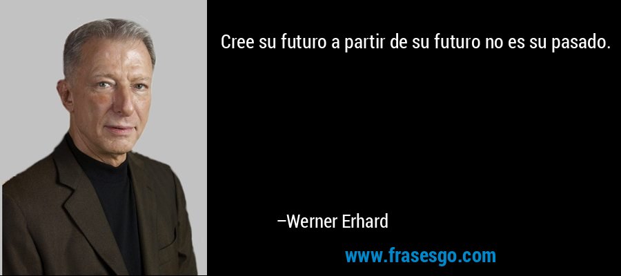 Cree su futuro a partir de su futuro no es su pasado. – Werner Erhard