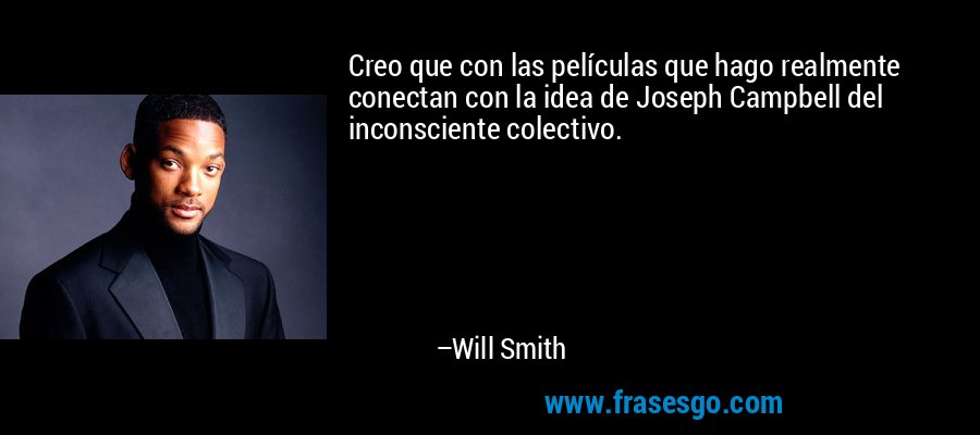 Creo que con las películas que hago realmente conectan con la idea de Joseph Campbell del inconsciente colectivo. – Will Smith