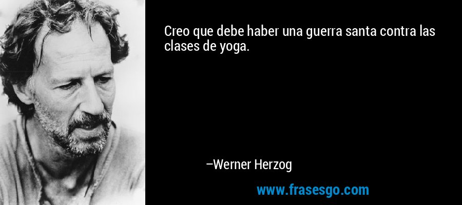 Creo que debe haber una guerra santa contra las clases de yoga. – Werner Herzog