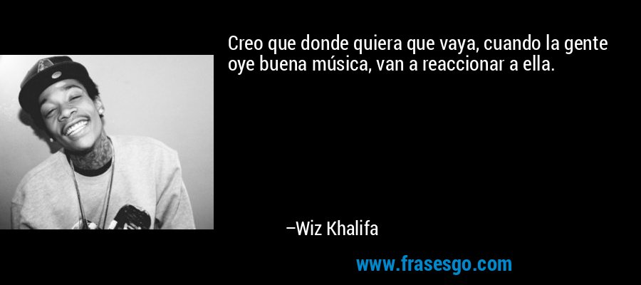Creo que donde quiera que vaya, cuando la gente oye buena música, van a reaccionar a ella. – Wiz Khalifa